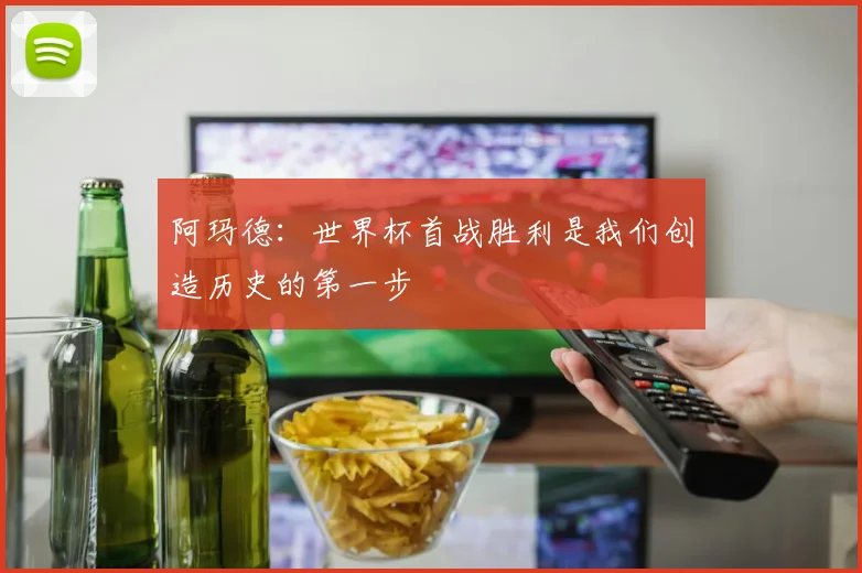 阿玛德：世界杯首战胜利是我们创造历史的第一步