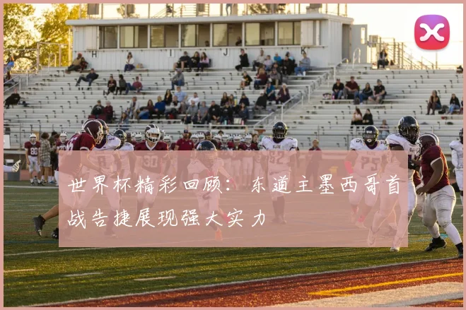 世界杯精彩回顾：东道主墨西哥首战告捷展现强大实力