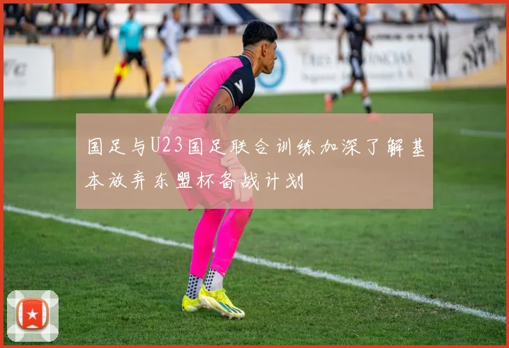 国足与U23国足联合训练加深了解基本放弃东盟杯备战计划