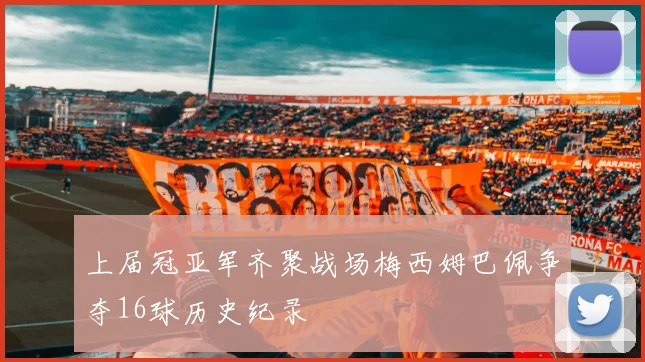 上届冠亚军齐聚战场梅西姆巴佩争夺16球历史纪录