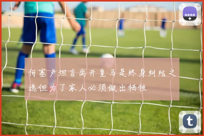 何塞卢坦言离开皇马是终身纠结之选但为了家人必须做出牺牲