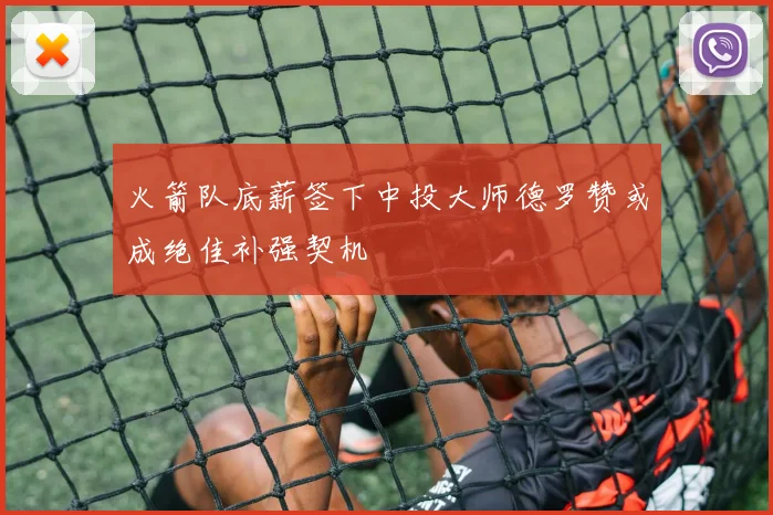 火箭队底薪签下中投大师德罗赞或成绝佳补强契机