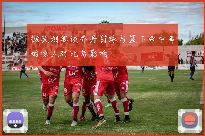 微笑刺客谈乔丹罚球与篮下命中率的惊人对比与影响
