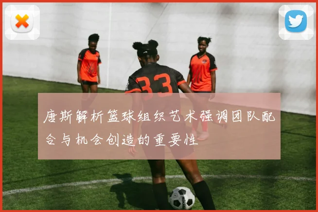 唐斯解析篮球组织艺术强调团队配合与机会创造的重要性
