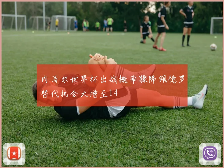 内马尔世界杯出战概率骤降佩德罗替代机会大增至14