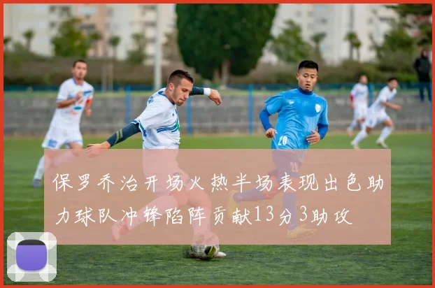 保罗乔治开场火热半场表现出色助力球队冲锋陷阵贡献13分3助攻