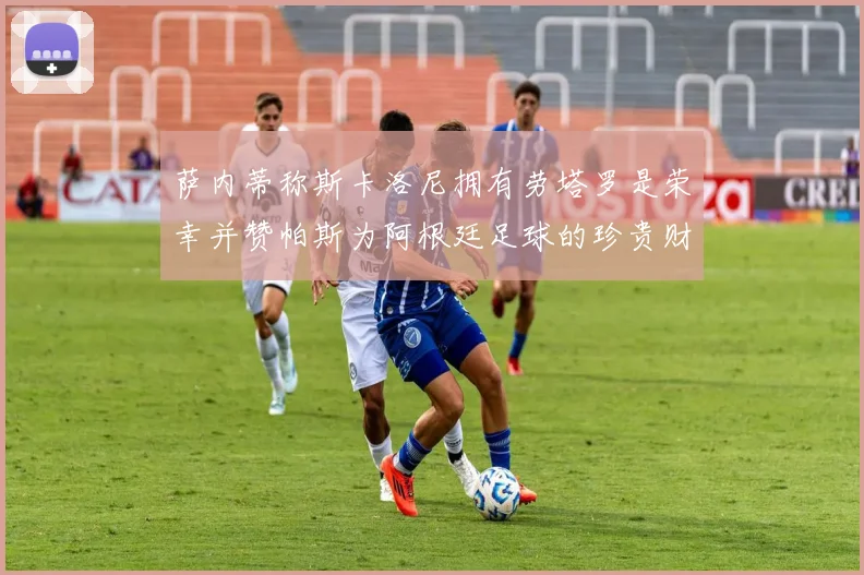 萨内蒂称斯卡洛尼拥有劳塔罗是荣幸并赞帕斯为阿根廷足球的珍贵财富