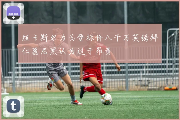 纽卡斯尔为戈登标价八千万英镑拜仁慕尼黑认为过于昂贵