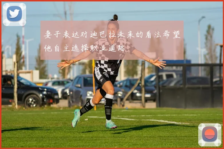 妻子表达对迪巴拉未来的看法希望他自主选择职业道路