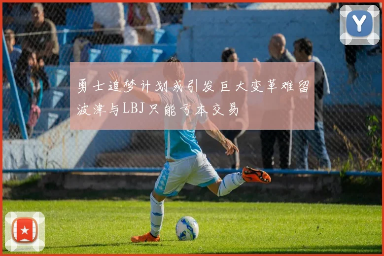 勇士追梦计划或引发巨大变革难留波津与LBJ只能亏本交易